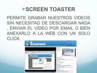 SCREEN TOASTER
PERMITE GRABAR NUESTROS VIDEOS
SIN NECESITAD DE DESCARGAR NADA
, ENVIAR EL VIDEO POR EMAIL O BIEN
ANEXARLO A LA WEB CON UN SOLO
CLICK.
 