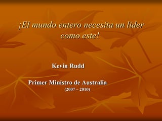 ¡El mundo entero necesita un lider
          como este!


          Kevin Rudd

  Primer Ministro de Australia
              (2007 – 2010)
 