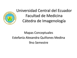 Universidad Central del Ecuador
Facultad de Medicina
Cátedra de Imagenología
Mapas Conceptuales
Estefanía Alexandra Quiñones Medina
9no Semestre
 