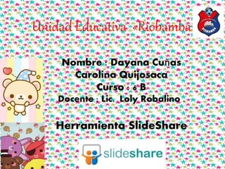 Unidad Educativa «Riobamba»
Nombre : Dayana Cuñas
Carolina Quijosaca
Curso : 6 B
Docente : Lic. Loly Robalino .
Herramienta SlideShare
 
