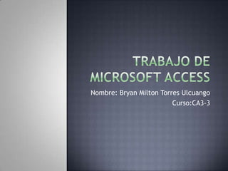 Trabajo de Microsoft Access Nombre: Bryan Milton Torres Ulcuango Curso:CA3-3 