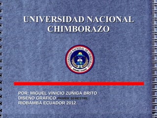 UNIVERSIDAD NACIONAL
     CHIMBORAZO




POR: MIGUEL VINICIO ZUÑIGA BRITO
DISEÑO GRAFICO PRIMER SEMESTRE
RIOBAMBA ECUADOR 2012
 