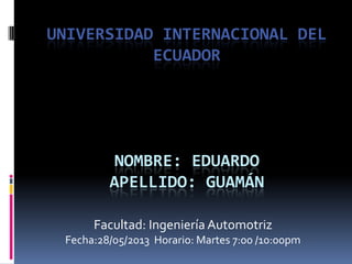 UNIVERSIDAD INTERNACIONAL DEL
ECUADOR
NOMBRE: EDUARDO
APELLIDO: GUAMÁN
Facultad: Ingeniería Automotriz
Fecha:28/05/2013 Horario: Martes 7:00 /10:00pm
 