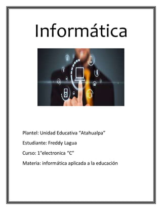 Informática
Plantel: Unidad Educativa “Atahualpa”
Estudiante: Freddy Lagua
Curso: 1°electronica “C”
Materia: informática aplicada a la educación
 