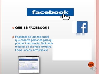  QUE ES FACEBOOK?
 Facebook es una red social
que conecta personas para que
puedan intercambiar fácilmente
material en diversos formatos.
Fotos, videos, archivos etc.
inicio
 
