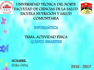 UNIVERSIDAD TÉCNICA DEL NORTE
FACULTAD DE CIENCIAS DE LA SALUD
ESCUELA NUTRICIÓN Y SALUD
COMUNITARIA
TEMA: ACTIVIDAD FÍSICA
NOMBRE:
Erika Ortiz
 