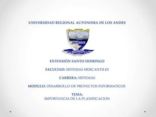 UNIVERSIDAD REGIONAL AUTONOMA DE LOS ANDES

EXTENSIÓN SANTO DOMINGO
FACULTAD: SISTEMAS MERCANTILES
CARRERA: SISTEMAS
MODULO: DESARROLLO DE PROYECTOS INFORMATICOS
TEMA:
IMPORTANCIA DE LA PLANIFICACION

 