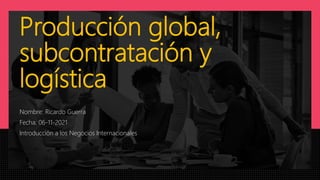 Producción global,
subcontratación y
logística
Nombre: Ricardo Guerra
Fecha: 06-11-2021
Introducción a los Negocios Internacionales
 