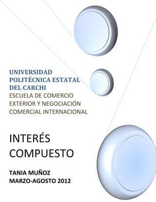 UNIVERSIDAD
POLITÉCNICA ESTATAL
DEL CARCHI
ESCUELA DE COMERCIO
EXTERIOR Y NEGOCIACIÓN
COMERCIAL INTERNACIONAL



INTERÉS
COMPUESTO
TANIA MUÑOZ
MARZO-AGOSTO 2012
 
