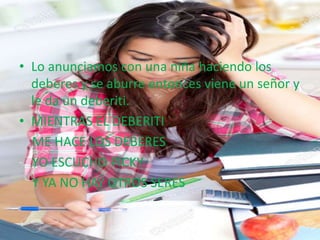 • Lo anunciamos con una niña haciendo los
deberes y se aburre entonces viene un señor y
le da un deberiti.
• MIENTRAS EL DEBERITI
ME HACE LOS DEBERES
YO ESCUCHO PICKY
Y YA NO HAY OTROS SERES