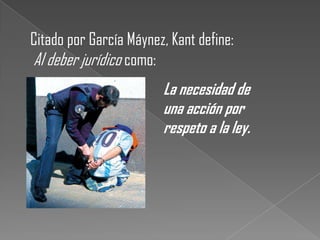 Citado por García Máynez, Kant define:
Al deber jurídico como:
                        La necesidad de
                        una acción por
                        respeto a la ley.
 