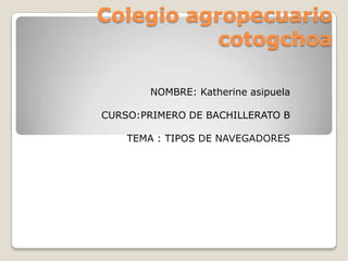 Colegio agropecuario
cotogchoa
NOMBRE: Katherine asipuela

CURSO:PRIMERO DE BACHILLERATO B
TEMA : TIPOS DE NAVEGADORES

 