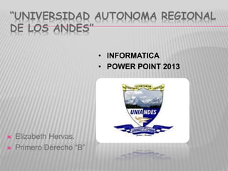 “UNIVERSIDAD AUTONOMA REGIONAL
DE LOS ANDES”
 Elizabeth Hervas.
 Primero Derecho “B”
• INFORMATICA
• POWER POINT 2013
 