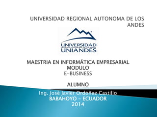 MAESTRIA EN INFORMÁTICA EMPRESARIAL
MODULO
E-BUSINESS
ALUMNO
Ing. José Javier Ordóñez Castillo
BABAHOYO - ECUADOR
2014
 