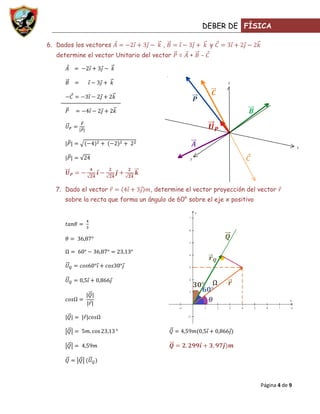 DEBER DE FÍSICA

6. Dados los vectores                  ,                 y
   determine el vector Unitario del vector   =   +   -



                                                              z




                                                                                          x

                                                 y




  7. Dado el vector                , determine el vector proyección del vector
      sobre la recta que forma un ángulo de 60° sobre el eje x positivo




                                                                          Página 4 de 9
 