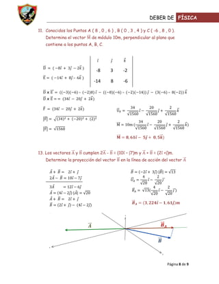 DEBER DE FÍSICA

11. Conocidos los Puntos A ( 8 , 0 , 6 ) , B ( 0 , 3 , 4 ) y C ( -6 , 8 , 0 ).
    Determina el vector            de módulo 10m, perpendicular al plano que
    contiene a los puntos A, B, C.




                                     -8       3       -2
                    –
                                    -14       8       -6

     x                      –                         –                        –
     x




13. Los vectores        y       cumplen 2 -       = (10 – 7)m y   +    = (2 + )m.
    Determine la proyección del vector               en la línea de acción del vector




                                                          z




      x


                                                                           y




                                                                               Página 8 de 9
 