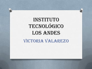 INSTITUTO
 TECNOLÓGICO
  LOS ANDES
VICTORIA VALAREZO
 