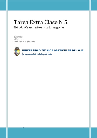 Tarea Extra Clase N 5
Métodos Cuantitativos para los negocios


12/12/2012
UTPL
Carlos Francisco Ojeda Ureña




          1
 