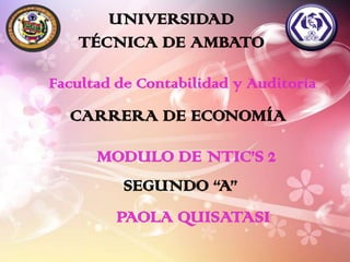 UNIVERSIDAD
TÉCNICA DE AMBATO
Facultad de Contabilidad y Auditoría

CARRERA DE ECONOMÍA

MODULO DE NTIC’S 2
SEGUNDO “A”
PAOLA QUISATASI

 