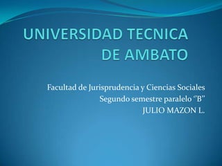 Facultad de Jurisprudencia y Ciencias Sociales
               Segundo semestre paralelo ‘’B’’
                           JULIO MAZON L.
 
