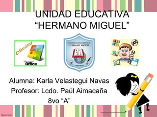 UNIDAD EDUCATIVA
“HERMANO MIGUEL”

Alumna: Karla Velastegui Navas
Profesor: Lcdo. Paúl Aimacaña
8vo “A”

 