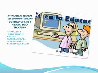 UNIVERSIDAD CENTRAL
DEL ECUADOR FACULTAD
DE FILOSOFIA LETRS Y
CIENCIAS DE LA
EDUCACION
TECNOLOGIA II
TUTOR: MARCELO
CHICAIZA
GABRIELA MIRANDA
SEMESTRE 6TO “A”
CARRERA : PARVULARIA
 