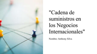 "Cadena de
suministros en
los Negocios
Internacionales"
Nombre: Anthony Silva
 