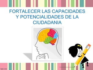 FORTALECER LAS CAPACIDADES 
Y POTENCIALIDADES DE LA 
CIUDADANIA 
 
