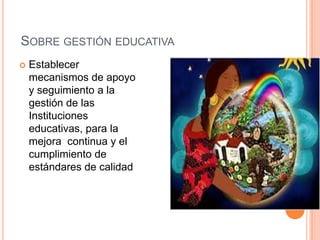SOBRE GESTIÓN EDUCATIVA
 Establecer
mecanismos de apoyo
y seguimiento a la
gestión de las
Instituciones
educativas, para la
mejora continua y el
cumplimiento de
estándares de calidad
 