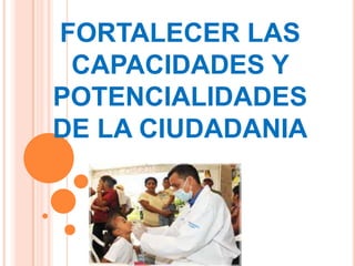 FORTALECER LAS
CAPACIDADES Y
POTENCIALIDADES
DE LA CIUDADANIA
 