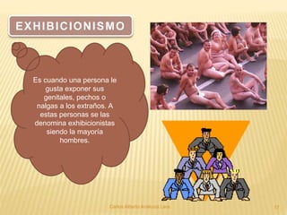 Carlos Alberto Analuiza Lara. 17
EXHIBICIONISMO
Es cuando una persona le
gusta exponer sus
genitales, pechos o
nalgas a los extraños. A
estas personas se las
denomina exhibicionistas
siendo la mayoría
hombres.
 