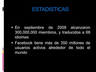 ESTADISTICASEn septiembre de 2009 alcanzaron 300.000.000 miembros, y traducidos a 68 idiomasFacebook tiene más de 350 millones de usuarios activos alrededor de todo el mundo