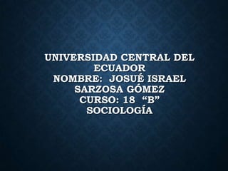 UNIVERSIDAD CENTRAL DEL
ECUADOR
NOMBRE: JOSUÉ ISRAEL
SARZOSA GÓMEZ
CURSO: 18 “B”
SOCIOLOGÍA

 