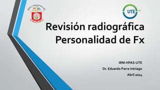 Revisión radiográfica
Personalidad de Fx
IRM-HPAS-UTE
Dr. Eduardo Parra Intriago
Abril 2024
 