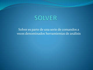 Solver es parte de una serie de comandos a 
veces denominados herramientas de análisis 
 