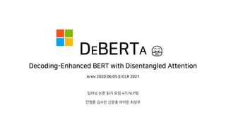 DEBERTA
Decoding-Enhanced BERT with Disentangled Attention
Arxiv 2020.06.05 || ICLR 2021
🤗
딥러닝 논문 읽기 모임 4기 NLP팀
진명훈 김수빈 신문종 아이린 최상우
 