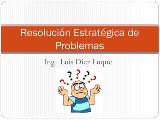 Resolución Estratégica de
Problemas
Ing. Luis Dier Luque

 
