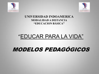 “EDUCAR PARA LA VIDA”
MODELOS PEDAGÓGICOS
UNIVERSIDAD INDOAMERICA
MODALIDAD A DISTANCIA
“EDUCACION BÁSICA”
 