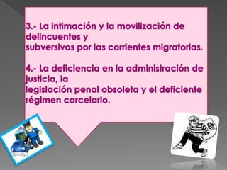 3.- La intimación y la movilización de delincuentes ysubversivos por las corrientes migratorias.4.- La deficiencia en la administración de justicia, lalegislación penal obsoleta y el deficiente régimen carcelario.