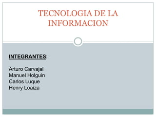 TECNOLOGIA DE LA INFORMACION INTEGRANTES: Arturo Carvajal Manuel Holguin Carlos Luque Henry Loaiza 