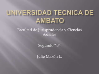 Facultad de Jurisprudencia y Ciencias
               Sociales

            Segundo “B”

           Julio Mazón L.
 