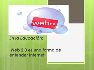 En la Educación:  Web 2.0 es una forma de entender Internet  