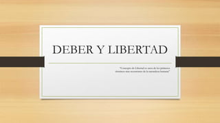 DEBER Y LIBERTAD
“Concepto de Libertad es unos de los primeros
términos mas recurrentes de la naturaleza humana”
 