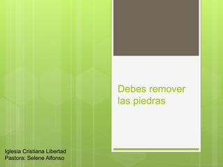 Debes remover
las piedras
Iglesia Cristiana Libertad
Pastora: Selene Alfonso
 