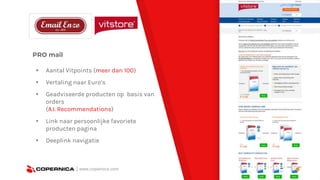 PRO mail
▸ Aantal Vitpoints (meer dan 100)
▸ Vertaling naar Euro’s
▸ Geadviseerde producten op basis van
orders
(A.I. Recommendations)
▸ Link naar persoonlijke favoriete
producten pagina
▸ Deeplink navigatie
| www.copernica.com
 