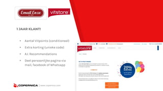 1 JAAR KLANT!
| www.copernica.com
▸ Aantal Vitpoints (conditioneel)
▸ Extra korting (unieke code)
▸ A.I. Recommendations
▸ Deel persoonlijke pagina via
mail, facebook of Whatsapp
 