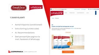 1 JAAR KLANT!
| www.copernica.com
▸ Aantal Vitpoints (conditioneel)
▸ Extra korting (unieke code)
▸ A.I. Recommendations
▸ Deel persoonlijke pagina via
mail, facebook of Whatsapp
 
