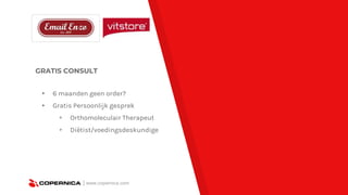 GRATIS CONSULT
▸ 6 maanden geen order?
▸ Gratis Persoonlijk gesprek
▹ Orthomoleculair Therapeut
▹ Diëtist/voedingsdeskundige
| www.copernica.com
 