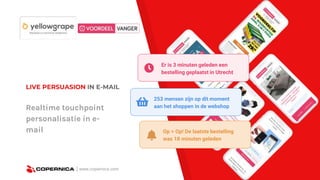 | www.copernica.com
LIVE PERSUASION IN E-MAIL
Realtime touchpoint
personalisatie in e-
mail Op = Op! De laatste bestelling
was 18 minuten geleden
253 mensen zijn op dit moment
aan het shoppen in de webshop
Er is 3 minuten geleden een
bestelling geplaatst in Utrecht
 