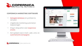 COPERNICA MARKETING SOFTWARE
▸ Gelaagde database om profielen te
verrijken
▸ Uitgebreide marketing automation
toepassingen
▸ Drag-n-drop editor voor responsive
emails
▸ Een systeem voor e-mail-, web-, sms- en
automatische campagnes
| www.copernica.com
 